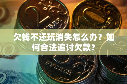 济南欠钱不还玩消失怎么办？如何合法追讨欠款？