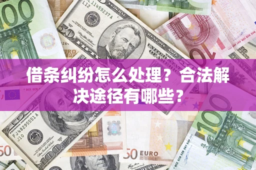 济南借条纠纷怎么处理？合法解决途径有哪些？