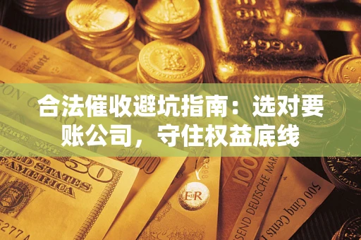 济南合法催收避坑指南：选对要账公司，守住权益底线