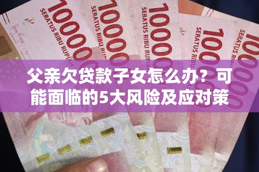 济南父亲欠贷款子女怎么办?可能面临的5大风险及应对策略 济南父亲欠贷款子女怎么办?可能面临的5大风险及应对策略