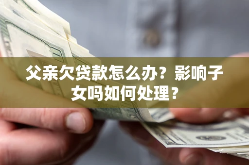 济南父亲欠贷款怎么办？影响子女吗如何处理？