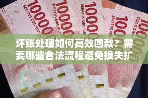 济南坏账处理如何高效回款？需要哪些合法流程避免损失扩大？