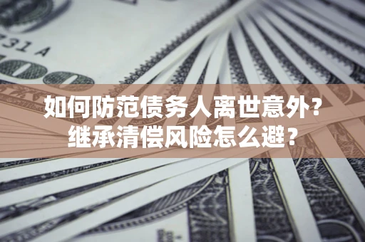 济南如何防范债务人离世意外？继承清偿风险怎么避？