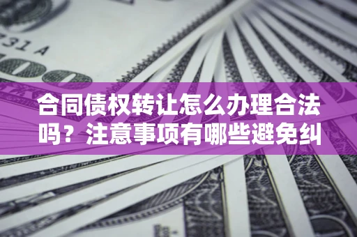 济南合同债权转让怎么办理合法吗？注意事项有哪些避免纠纷？