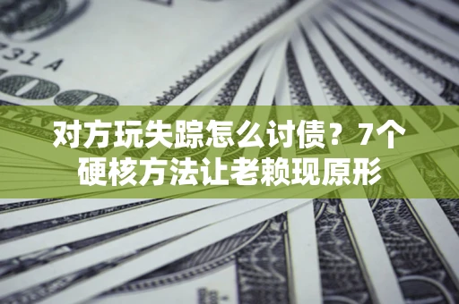 济南对方玩失踪怎么讨债？7个硬核方法让老赖现原形