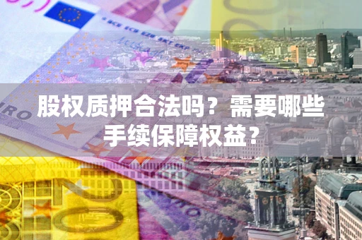 济南股权质押合法吗？需要哪些手续保障权益？