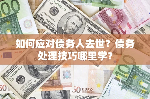 济南如何应对债务人去世？债务处理技巧哪里学？