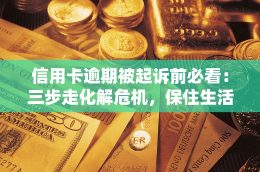 济南信用卡逾期被起诉前必看：三步走化解危机，保住生活尊严