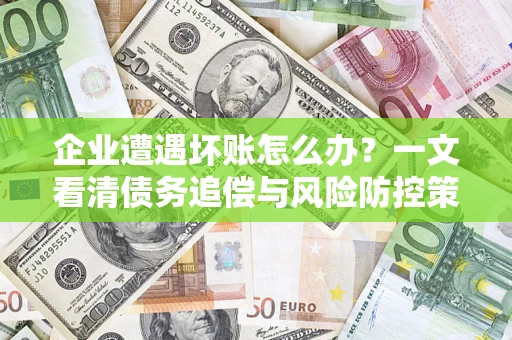 济南企业遭遇坏账怎么办？一文看清债务追偿与风险防控策略