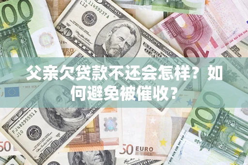 济南父亲欠贷款不还会怎样？如何避免被催收？
