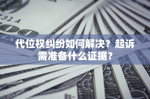 济南代位权纠纷如何解决？起诉需准备什么证据？
