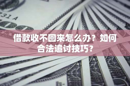 济南借款收不回来怎么办？如何合法追讨技巧？