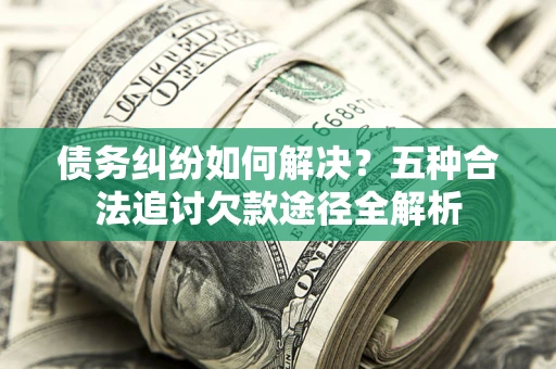 济南债务纠纷如何解决？五种合法追讨欠款途径全解析