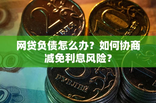 济南网贷负债怎么办？如何协商减免利息风险？