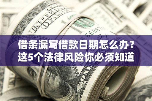 济南借条漏写借款日期怎么办？这5个法律风险你必须知道