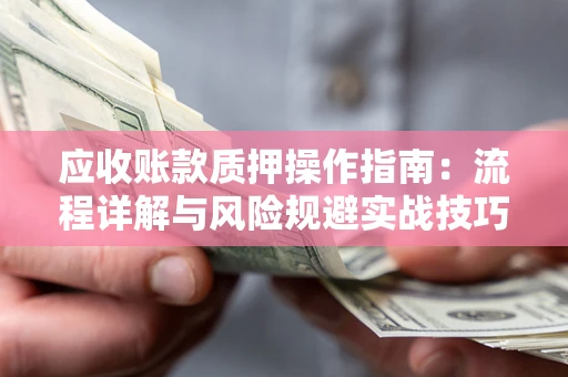 济南应收账款质押操作指南:流程详解与风险规避实战技巧 济南应收账款质押操作指南:流程详解与风险规避实战技巧