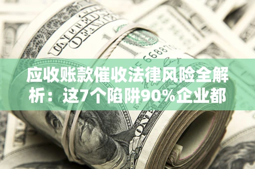 济南应收账款催收法律风险全解析：这7个陷阱90%企业都踩过（含合规应对指南）