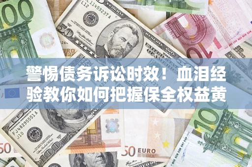 济南警惕债务诉讼时效！血泪经验教你如何把握保全权益黄金期
