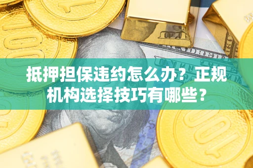 济南抵押担保违约怎么办？正规机构选择技巧有哪些？