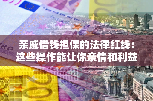 济南亲戚借钱担保的法律红线：这些操作能让你亲情和利益两不误
