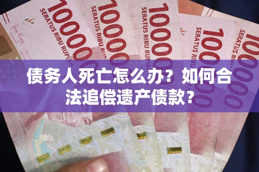 济南债务人死亡怎么办？如何合法追偿遗产债款？