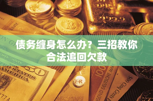 济南债务缠身怎么办？三招教你合法追回欠款