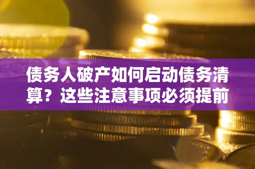 济南债务人破产如何启动债务清算？这些注意事项必须提前知道