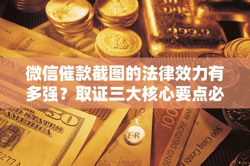 济南微信催款截图的法律效力有多强？取证三大核心要点必须知道！