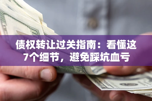 济南债权转让过关指南：看懂这7个细节，避免踩坑血亏