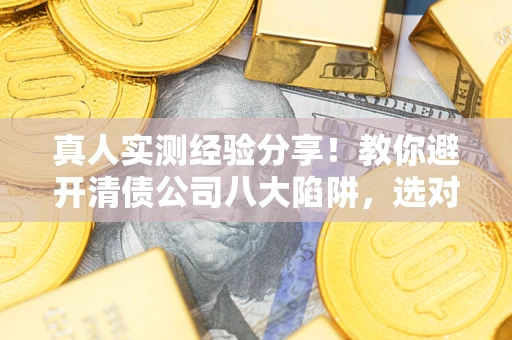 济南真人实测经验分享！教你避开清债公司八大陷阱，选对机构少走十年弯路