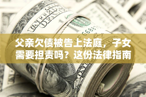 济南父亲欠债被告上法庭，子女需要担责吗？这份法律指南必须看完