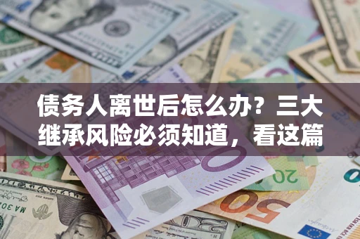 济南债务人离世后怎么办？三大继承风险必须知道，看这篇就够了