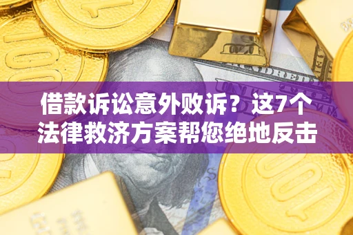 济南借款诉讼意外败诉？这7个法律救济方案帮您绝地反击！
