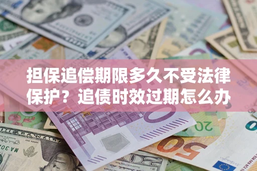济南担保追偿期限多久不受法律保护？追债时效过期怎么办？