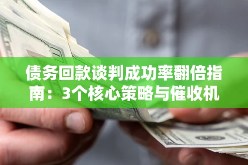 济南债务回款谈判成功率翻倍指南：3个核心策略与催收机构避坑法则