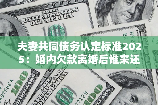 济南夫妻共同债务认定标准2025:婚内欠款离婚后谁来还? 济南夫妻共同债务认定标准2025:婚内欠款离婚后谁来还?
