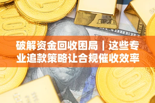 济南破解资金回收困局｜这些专业追款策略让合规催收效率翻倍