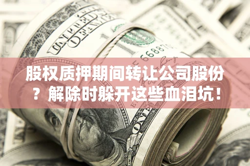 济南股权质押期间转让公司股份？解除时躲开这些血泪坑！