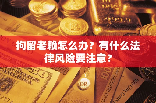济南拘留老赖怎么办？有什么法律风险要注意？