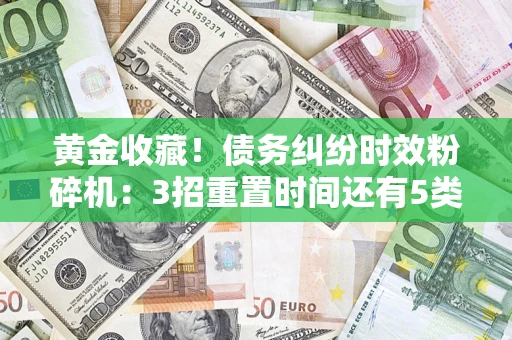 济南黄金收藏！债务纠纷时效粉碎机：3招重置时间还有5类不设年限的特殊债务