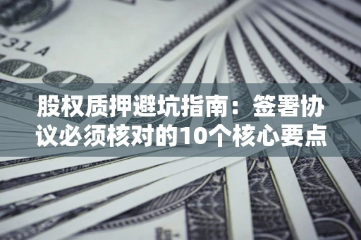 济南股权质押避坑指南:签署协议必须核对的10个核心要点 济南股权质押避坑指南:签署协议必须核对的10个核心要点