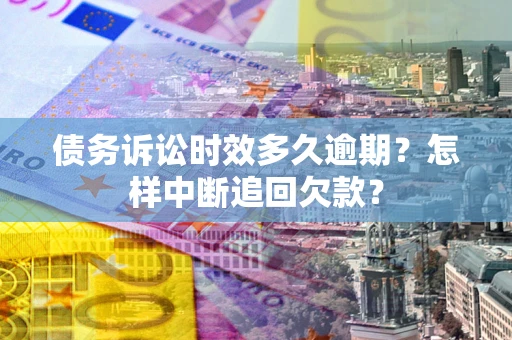 济南债务诉讼时效多久逾期？怎样中断追回欠款？