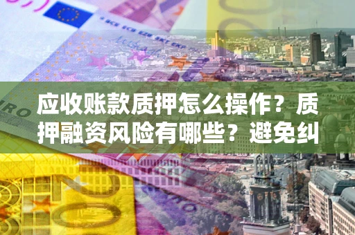 济南应收账款质押怎么操作？质押融资风险有哪些？避免纠纷高效融资技巧