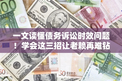 济南一文读懂债务诉讼时效问题！学会这三招让老赖再难钻空子