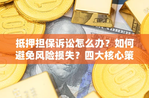济南抵押担保诉讼怎么办？如何避免风险损失？四大核心策略全解读