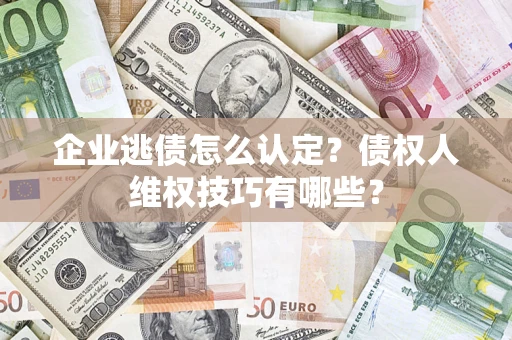 济南企业逃债怎么认定？债权人维权技巧有哪些？