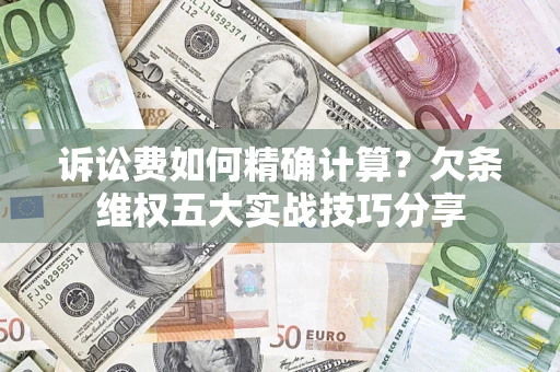 济南诉讼费如何精确计算？欠条维权五大实战技巧分享