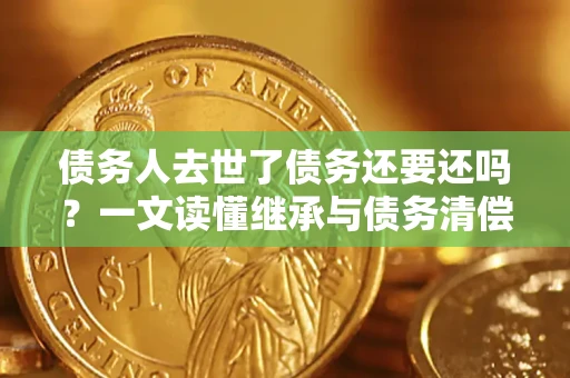 济南债务人去世了债务还要还吗？一文读懂继承与债务清偿