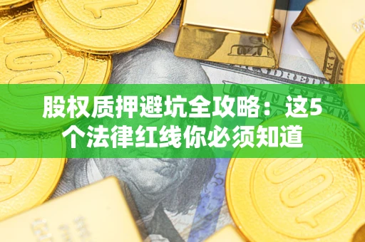 济南股权质押避坑全攻略：这5个法律红线你必须知道