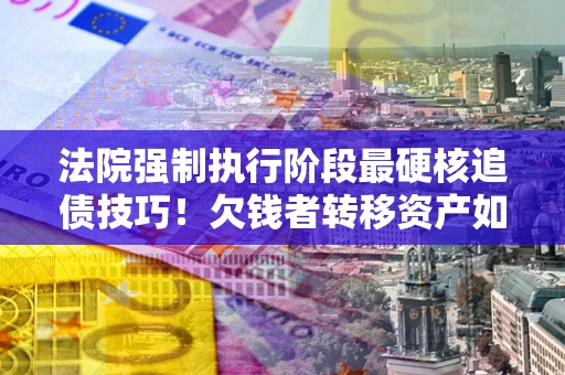 济南法院强制执行阶段最硬核追债技巧！欠钱者转移资产如何破解？